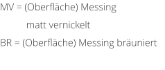 MV = (Oberfl�che) Messing matt vernickelt BR = (Oberfl�che) Messing br�uniert